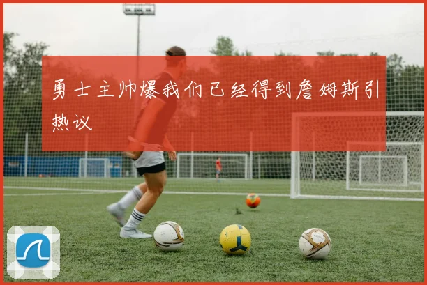 勇士主帅爆我们已经得到詹姆斯引热议
