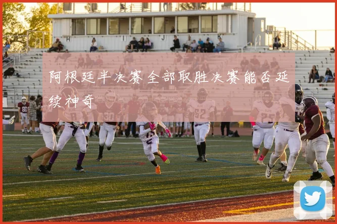 阿根廷半决赛全部取胜决赛能否延续神奇
