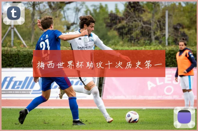 梅西世界杯助攻十次历史第一