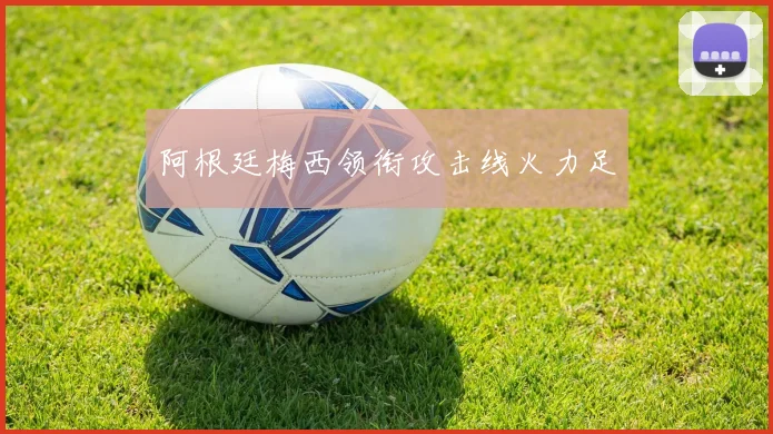 阿根廷梅西领衔攻击线火力足