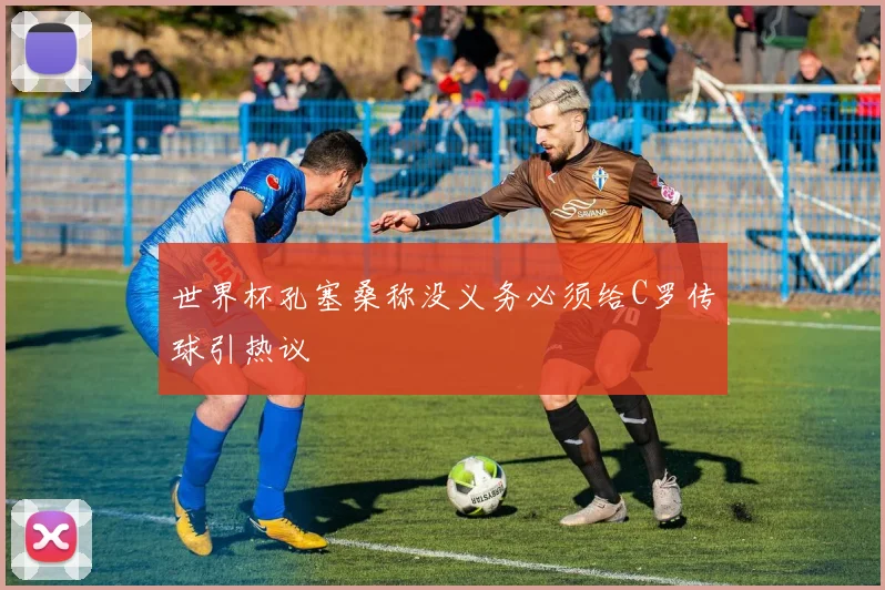 世界杯孔塞桑称没义务必须给C罗传球引热议